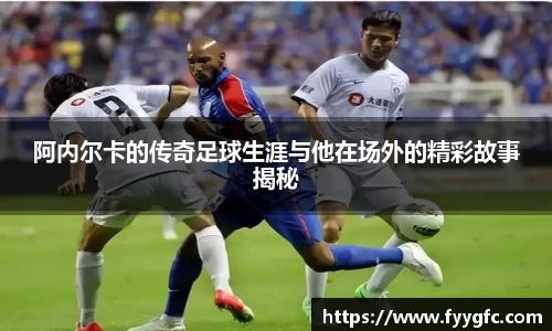 阿内尔卡的传奇足球生涯与他在场外的精彩故事揭秘