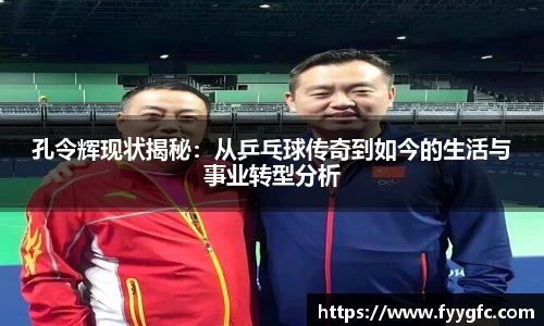 孔令辉现状揭秘：从乒乓球传奇到如今的生活与事业转型分析