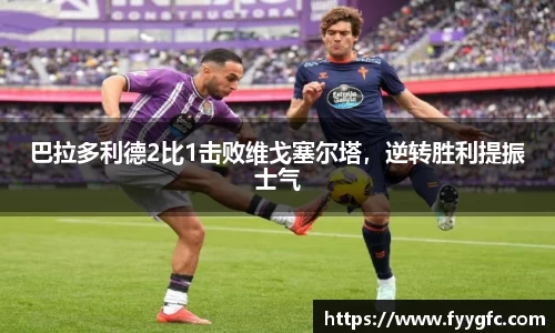巴拉多利德2比1击败维戈塞尔塔，逆转胜利提振士气