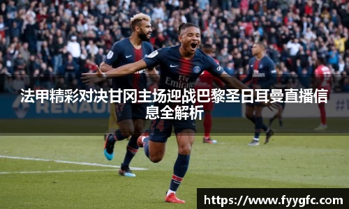 法甲精彩对决甘冈主场迎战巴黎圣日耳曼直播信息全解析