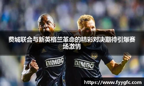 费城联合与新英格兰革命的精彩对决期待引爆赛场激情