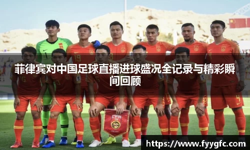菲律宾对中国足球直播进球盛况全记录与精彩瞬间回顾