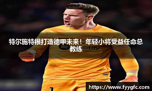 特尔施特根打造德甲未来！年轻小将受益任命总教练